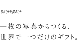 ORDERMADE 一枚の写真からつくる、世界で一つだけのギフト。