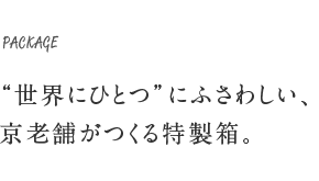 PACKAGE “世界にひとつ”にふさわしい、京老舗がつくる特製箱。