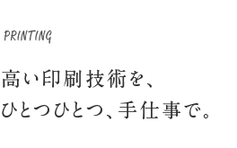 PRINTING 高い印刷技術を、ひとつひとつ、手仕事で。