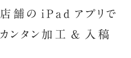 店舗のiPadアプリでカンタン加工&入稿