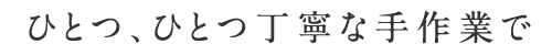 ひとつ、ひとつ丁寧な手作業で
