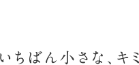 いちばん小さな、キミ